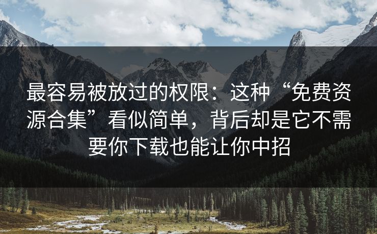 最容易被放过的权限：这种“免费资源合集”看似简单，背后却是它不需要你下载也能让你中招