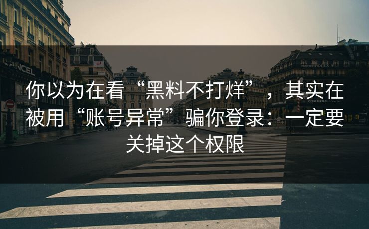 你以为在看“黑料不打烊”，其实在被用“账号异常”骗你登录：一定要关掉这个权限
