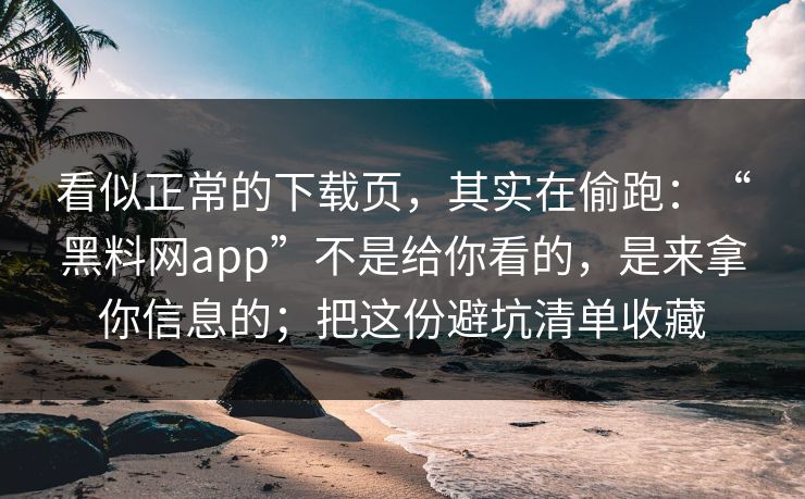 看似正常的下载页，其实在偷跑：“黑料网app”不是给你看的，是来拿你信息的；把这份避坑清单收藏