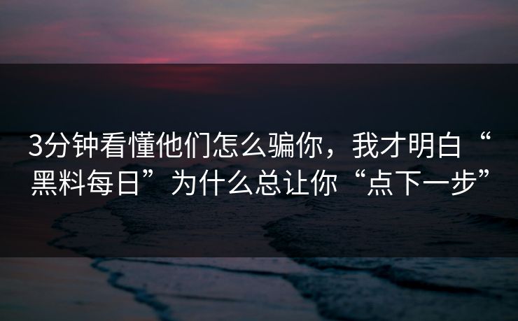 3分钟看懂他们怎么骗你，我才明白“黑料每日”为什么总让你“点下一步”