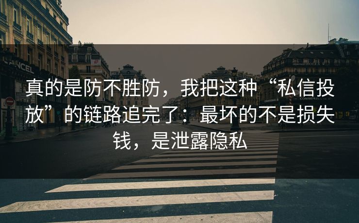 真的是防不胜防，我把这种“私信投放”的链路追完了：最坏的不是损失钱，是泄露隐私