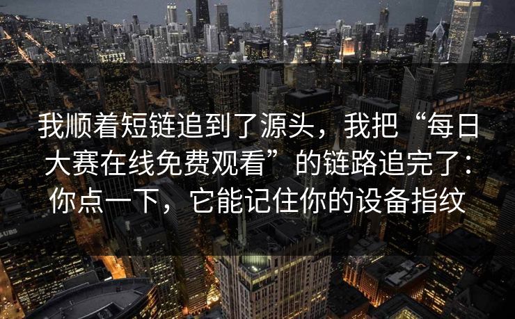 我顺着短链追到了源头，我把“每日大赛在线免费观看”的链路追完了：你点一下，它能记住你的设备指纹
