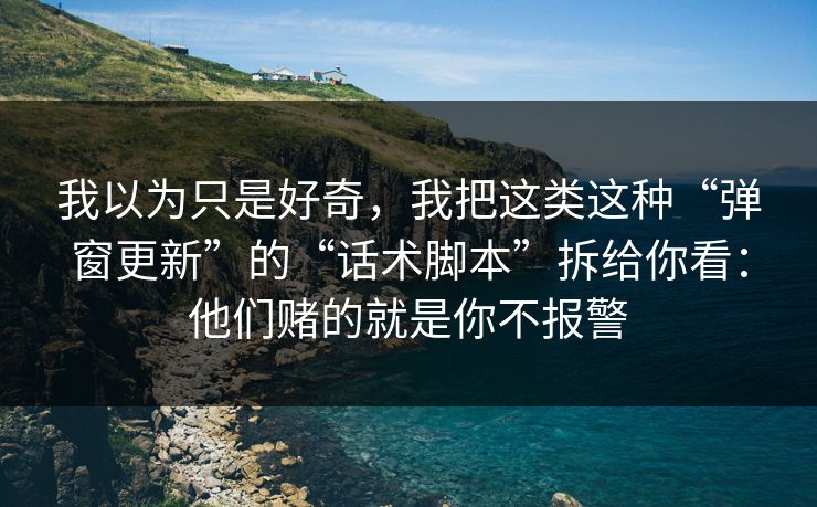 我以为只是好奇，我把这类这种“弹窗更新”的“话术脚本”拆给你看：他们赌的就是你不报警