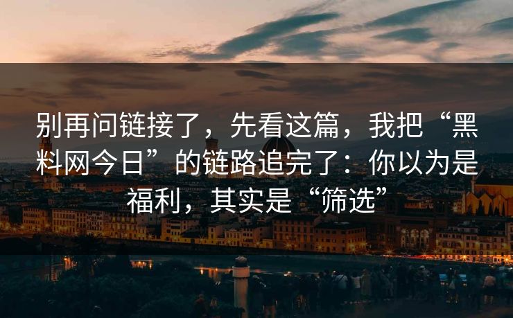 别再问链接了，先看这篇，我把“黑料网今日”的链路追完了：你以为是福利，其实是“筛选”