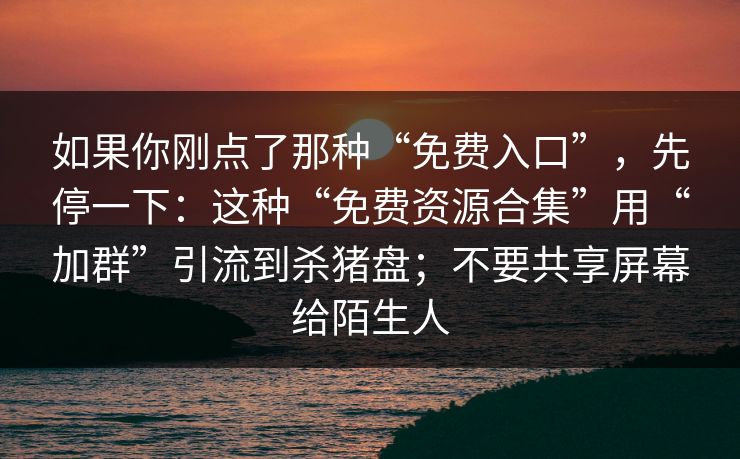 如果你刚点了那种“免费入口”，先停一下：这种“免费资源合集”用“加群”引流到杀猪盘；不要共享屏幕给陌生人