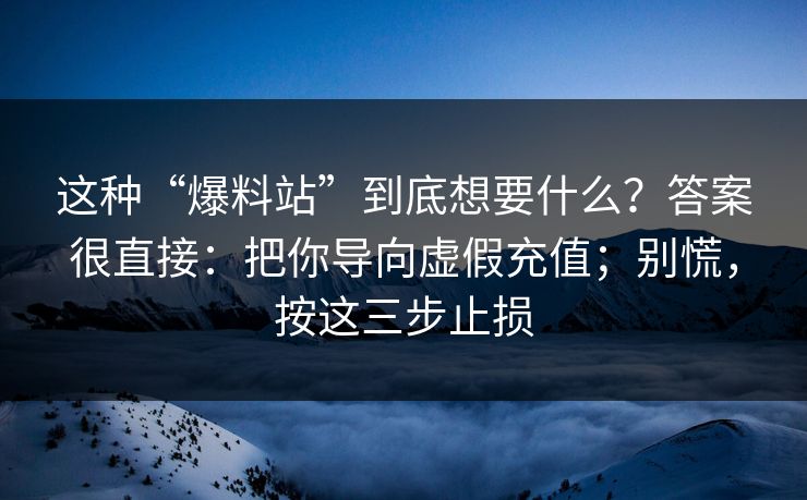 这种“爆料站”到底想要什么？答案很直接：把你导向虚假充值；别慌，按这三步止损