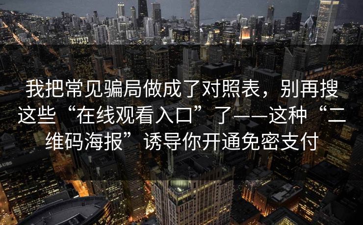 我把常见骗局做成了对照表，别再搜这些“在线观看入口”了——这种“二维码海报”诱导你开通免密支付