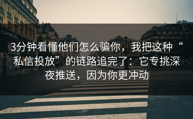 3分钟看懂他们怎么骗你，我把这种“私信投放”的链路追完了：它专挑深夜推送，因为你更冲动