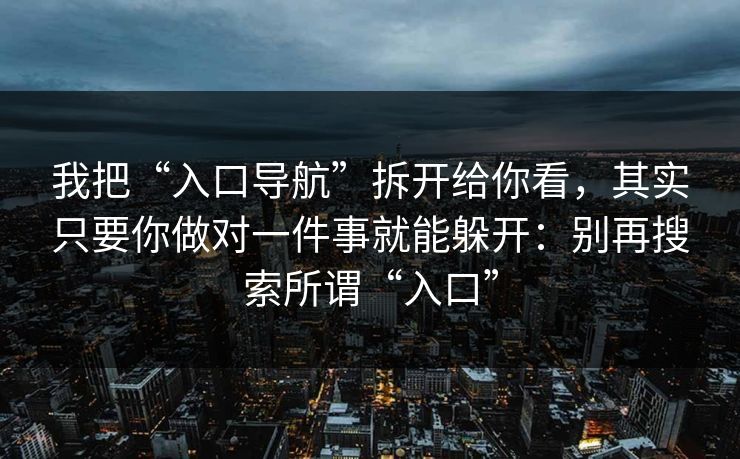 我把“入口导航”拆开给你看，其实只要你做对一件事就能躲开：别再搜索所谓“入口”