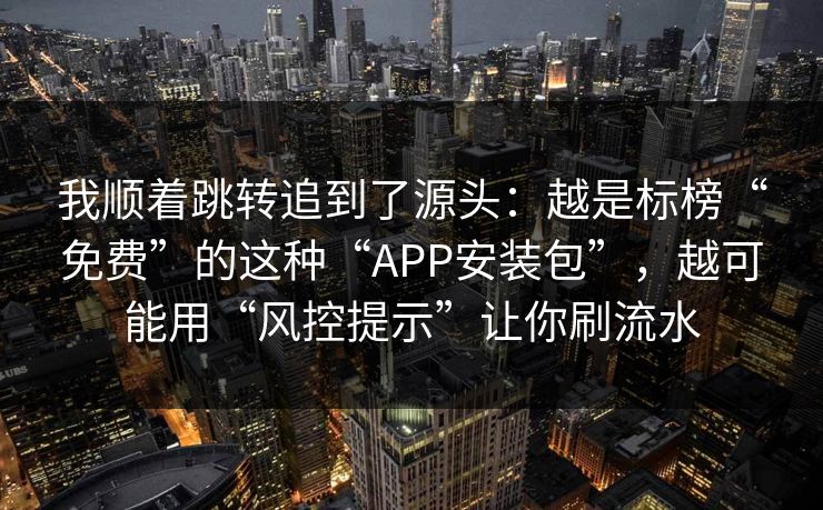 我顺着跳转追到了源头：越是标榜“免费”的这种“APP安装包”，越可能用“风控提示”让你刷流水