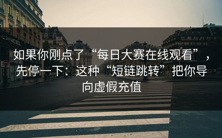 如果你刚点了“每日大赛在线观看”，先停一下：这种“短链跳转”把你导向虚假充值
