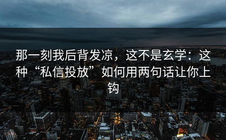 那一刻我后背发凉，这不是玄学：这种“私信投放”如何用两句话让你上钩