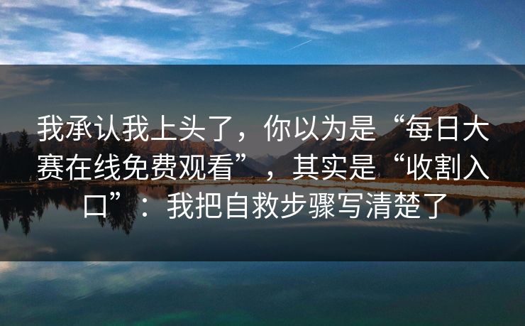 我承认我上头了，你以为是“每日大赛在线免费观看”，其实是“收割入口”：我把自救步骤写清楚了