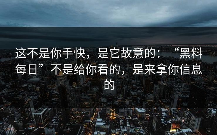 这不是你手快，是它故意的：“黑料每日”不是给你看的，是来拿你信息的