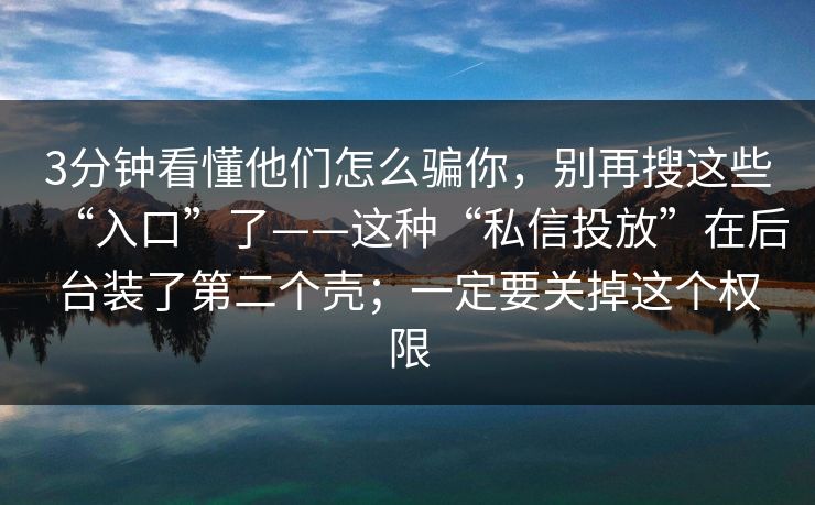 3分钟看懂他们怎么骗你，别再搜这些“入口”了——这种“私信投放”在后台装了第二个壳；一定要关掉这个权限