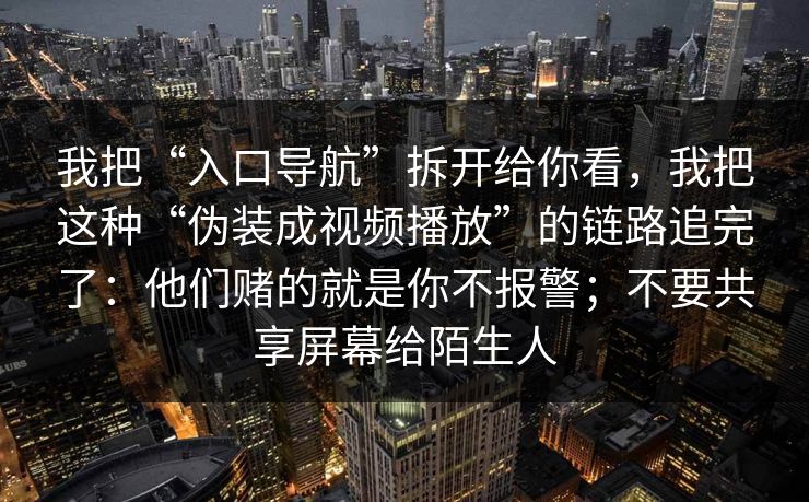 我把“入口导航”拆开给你看，我把这种“伪装成视频播放”的链路追完了：他们赌的就是你不报警；不要共享屏幕给陌生人