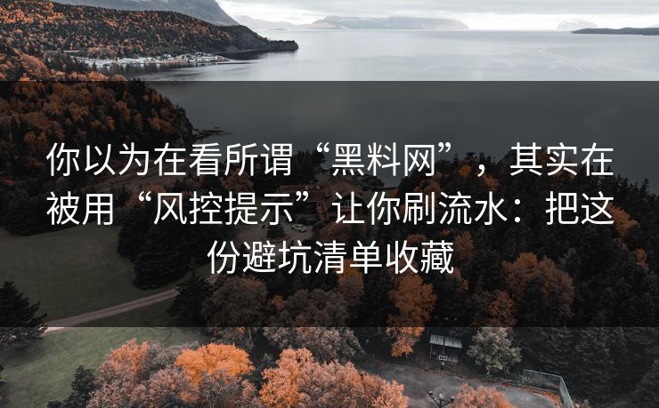 你以为在看所谓“黑料网”，其实在被用“风控提示”让你刷流水：把这份避坑清单收藏