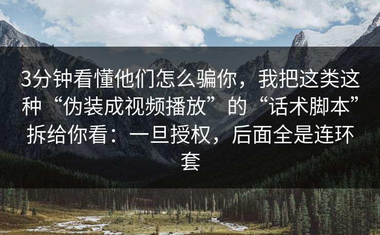 3分钟看懂他们怎么骗你，我把这类这种“伪装成视频播放”的“话术脚本”拆给你看：一旦授权，后面全是连环套