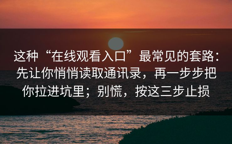 这种“在线观看入口”最常见的套路：先让你悄悄读取通讯录，再一步步把你拉进坑里；别慌，按这三步止损
