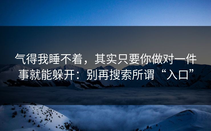气得我睡不着，其实只要你做对一件事就能躲开：别再搜索所谓“入口”