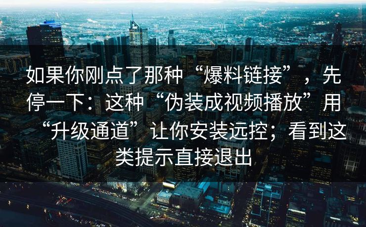 如果你刚点了那种“爆料链接”，先停一下：这种“伪装成视频播放”用“升级通道”让你安装远控；看到这类提示直接退出