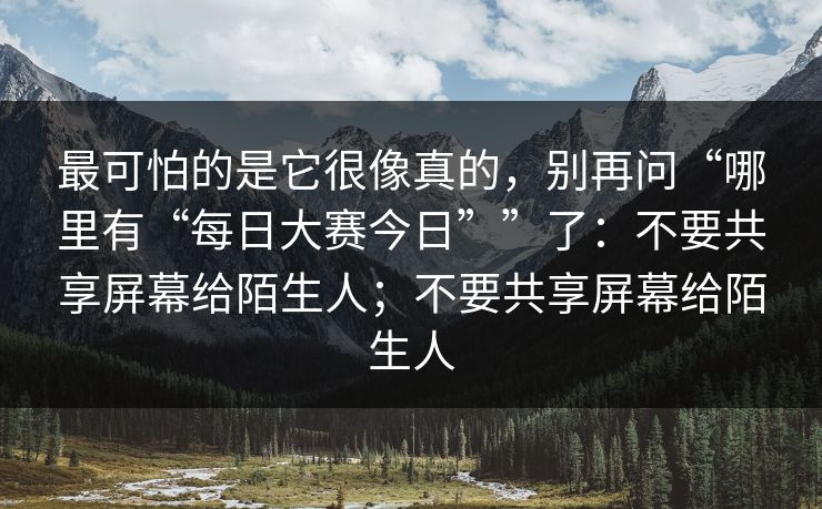 最可怕的是它很像真的，别再问“哪里有“每日大赛今日””了：不要共享屏幕给陌生人；不要共享屏幕给陌生人