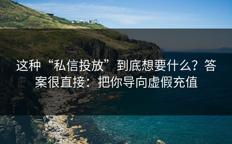 这种“私信投放”到底想要什么？答案很直接：把你导向虚假充值