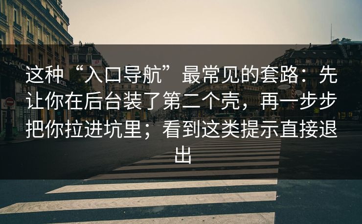这种“入口导航”最常见的套路：先让你在后台装了第二个壳，再一步步把你拉进坑里；看到这类提示直接退出