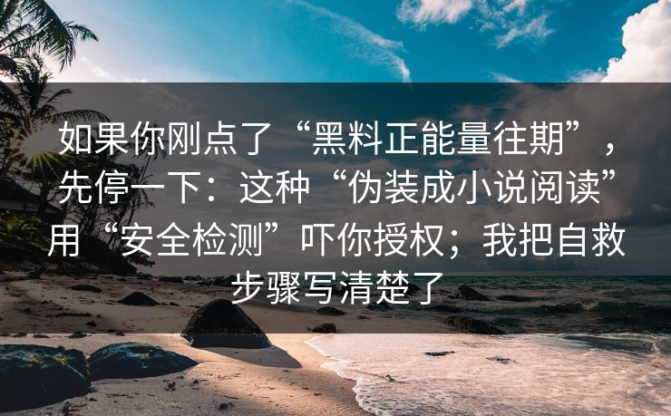 如果你刚点了“黑料正能量往期”，先停一下：这种“伪装成小说阅读”用“安全检测”吓你授权；我把自救步骤写清楚了