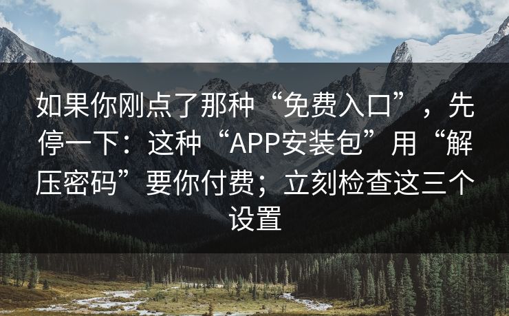 如果你刚点了那种“免费入口”，先停一下：这种“APP安装包”用“解压密码”要你付费；立刻检查这三个设置