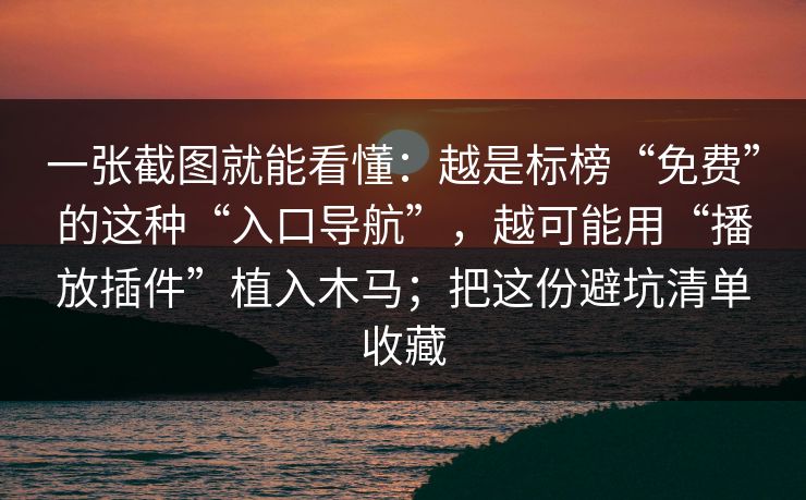 一张截图就能看懂：越是标榜“免费”的这种“入口导航”，越可能用“播放插件”植入木马；把这份避坑清单收藏