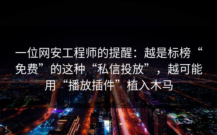 一位网安工程师的提醒：越是标榜“免费”的这种“私信投放”，越可能用“播放插件”植入木马