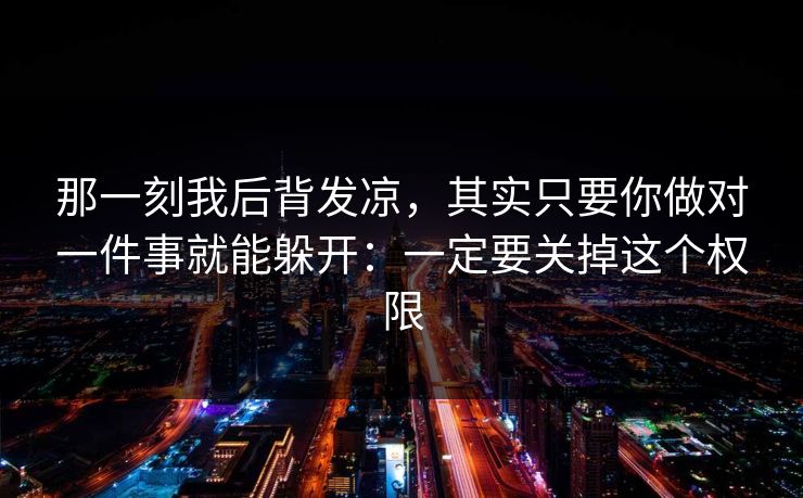 那一刻我后背发凉，其实只要你做对一件事就能躲开：一定要关掉这个权限