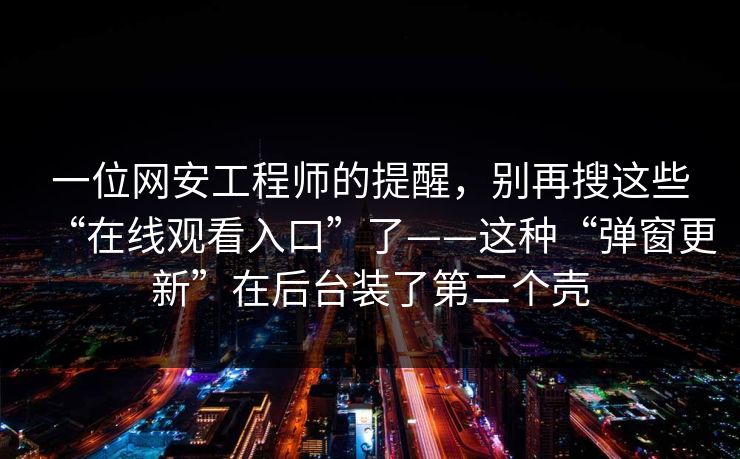 一位网安工程师的提醒，别再搜这些“在线观看入口”了——这种“弹窗更新”在后台装了第二个壳