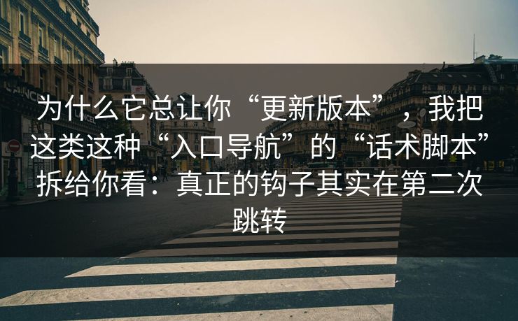 为什么它总让你“更新版本”，我把这类这种“入口导航”的“话术脚本”拆给你看：真正的钩子其实在第二次跳转