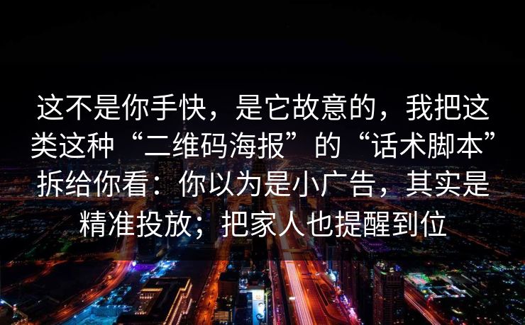 这不是你手快，是它故意的，我把这类这种“二维码海报”的“话术脚本”拆给你看：你以为是小广告，其实是精准投放；把家人也提醒到位