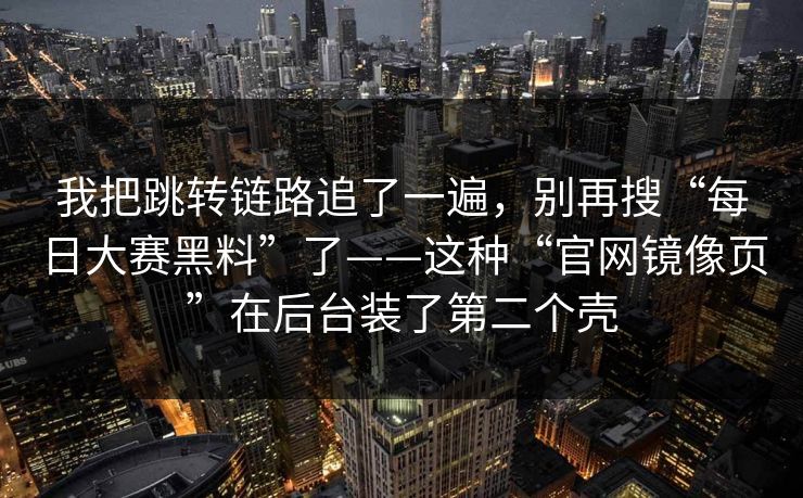 我把跳转链路追了一遍，别再搜“每日大赛黑料”了——这种“官网镜像页”在后台装了第二个壳