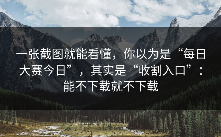 一张截图就能看懂，你以为是“每日大赛今日”，其实是“收割入口”：能不下载就不下载