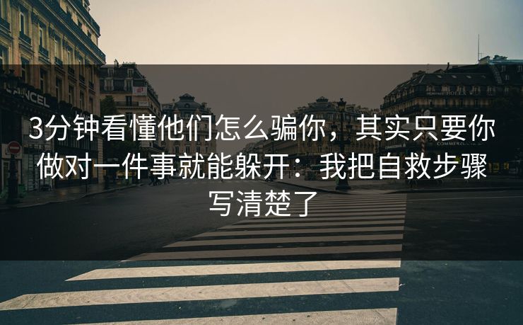 3分钟看懂他们怎么骗你，其实只要你做对一件事就能躲开：我把自救步骤写清楚了