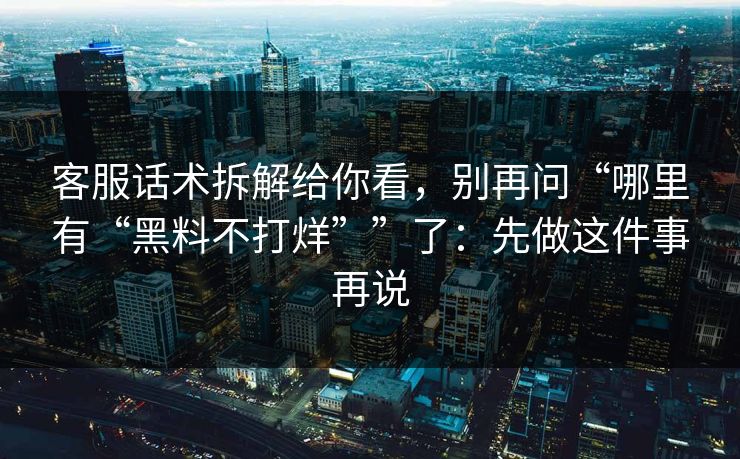 客服话术拆解给你看，别再问“哪里有“黑料不打烊””了：先做这件事再说