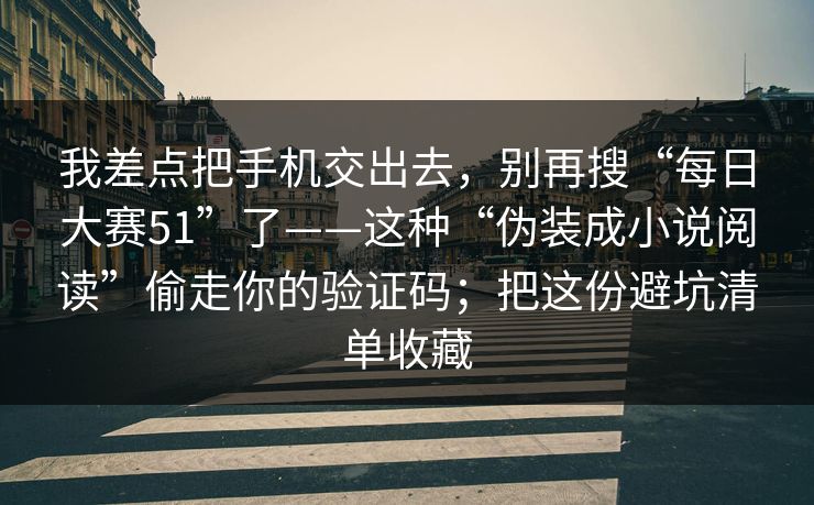 我差点把手机交出去，别再搜“每日大赛51”了——这种“伪装成小说阅读”偷走你的验证码；把这份避坑清单收藏