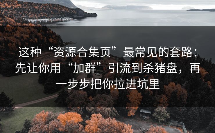 这种“资源合集页”最常见的套路：先让你用“加群”引流到杀猪盘，再一步步把你拉进坑里