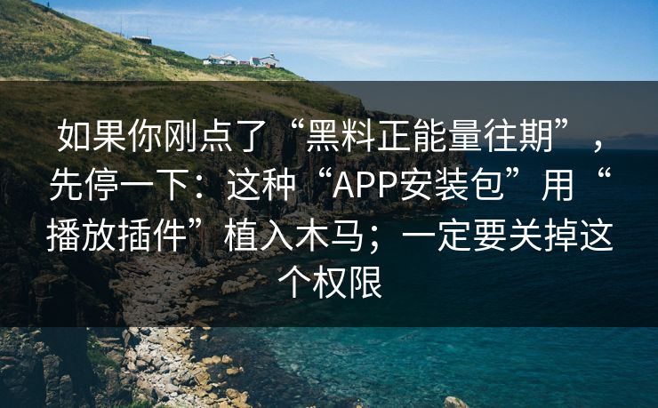 如果你刚点了“黑料正能量往期”，先停一下：这种“APP安装包”用“播放插件”植入木马；一定要关掉这个权限