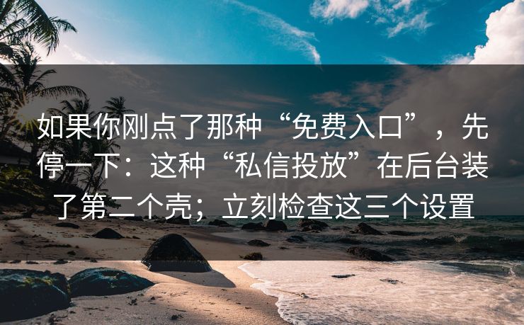 如果你刚点了那种“免费入口”，先停一下：这种“私信投放”在后台装了第二个壳；立刻检查这三个设置