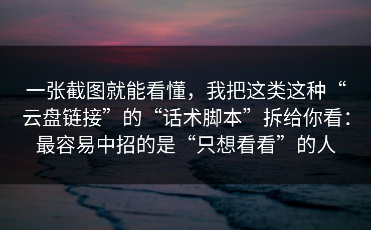 一张截图就能看懂，我把这类这种“云盘链接”的“话术脚本”拆给你看：最容易中招的是“只想看看”的人