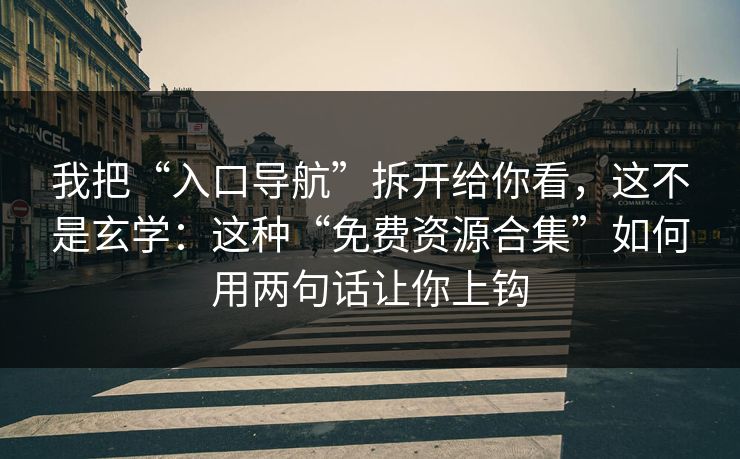 我把“入口导航”拆开给你看，这不是玄学：这种“免费资源合集”如何用两句话让你上钩