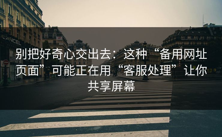 别把好奇心交出去：这种“备用网址页面”可能正在用“客服处理”让你共享屏幕