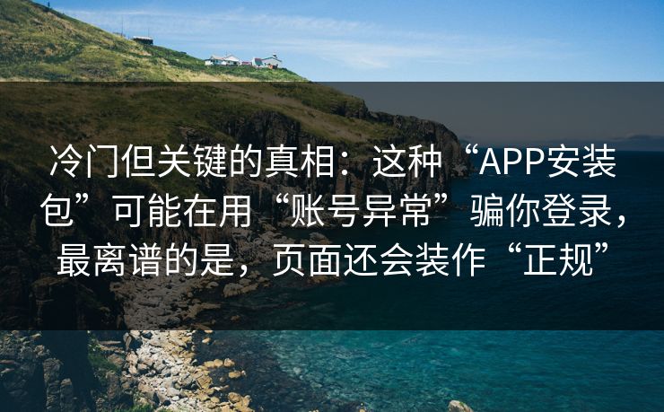 冷门但关键的真相：这种“APP安装包”可能在用“账号异常”骗你登录，最离谱的是，页面还会装作“正规”