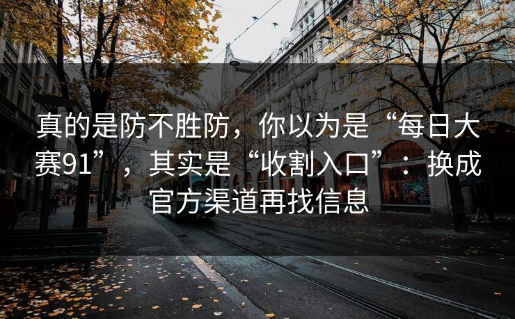 真的是防不胜防，你以为是“每日大赛91”，其实是“收割入口”：换成官方渠道再找信息