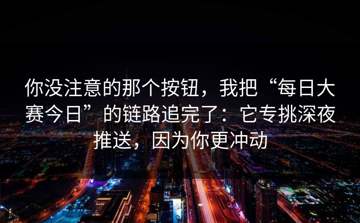 你没注意的那个按钮，我把“每日大赛今日”的链路追完了：它专挑深夜推送，因为你更冲动